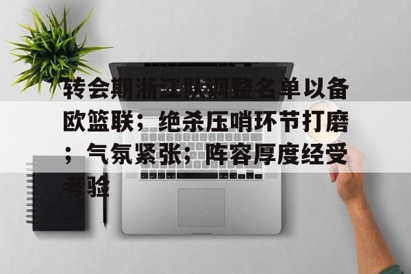 关于转会期浙江队调整名单以备欧篮联；绝杀压哨环节打磨；气氛紧张；阵容厚度经受考验的信息-lpl联盟平台